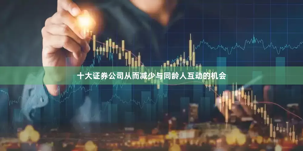 十大证券公司从而减少与同龄人互动的机会