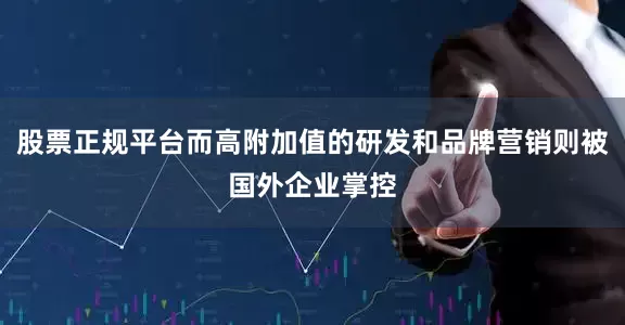 股票正规平台而高附加值的研发和品牌营销则被国外企业掌控