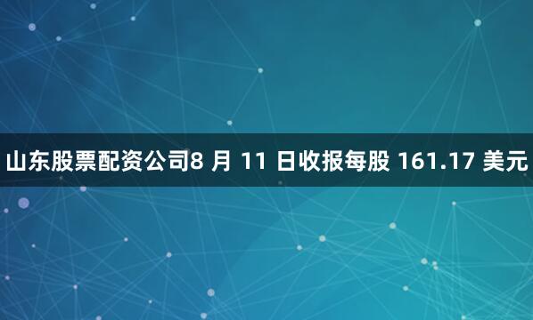 山东股票配资公司8 月 11 日收报每股 161.17 美元