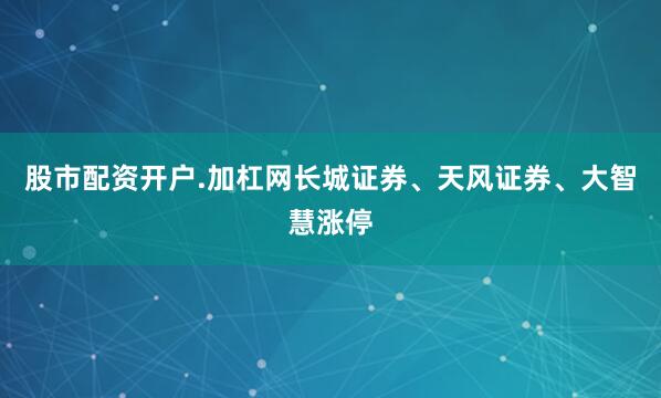 股市配资开户.加杠网长城证券、天风证券、大智慧涨停