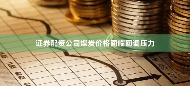 证券配资公司煤炭价格面临回调压力