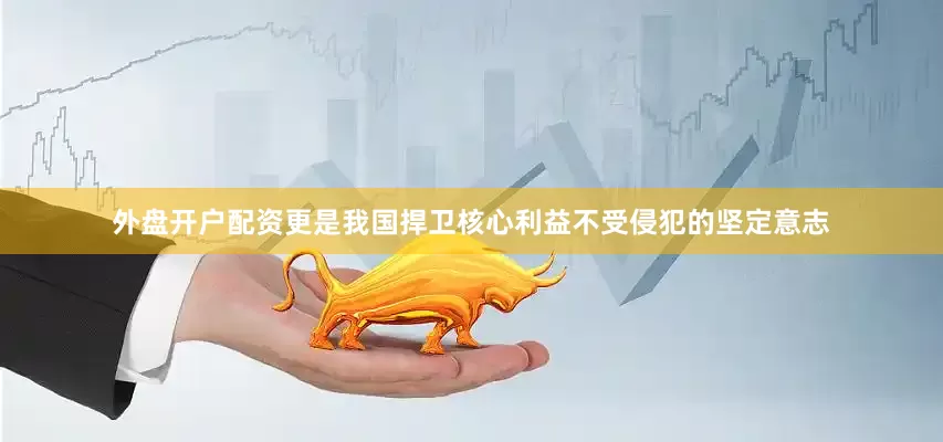 外盘开户配资更是我国捍卫核心利益不受侵犯的坚定意志