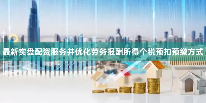 最新实盘配资服务并优化劳务报酬所得个税预扣预缴方式