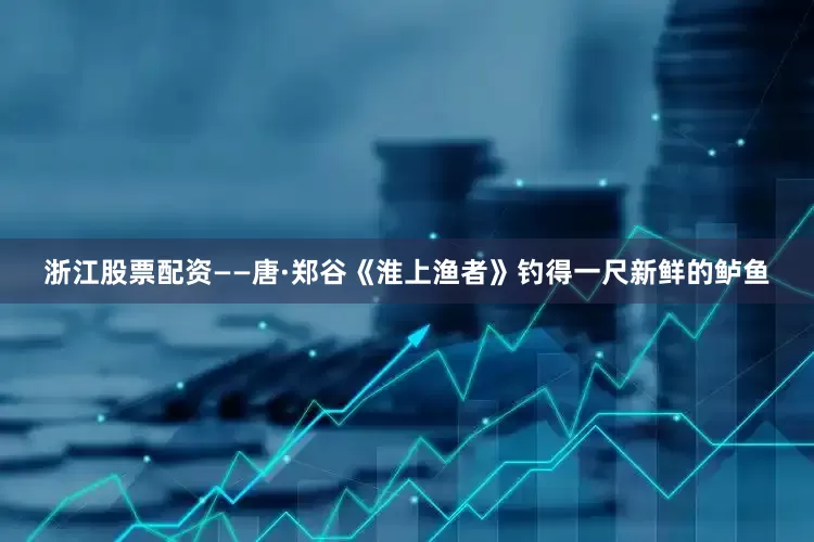 浙江股票配资——唐·郑谷《淮上渔者》钓得一尺新鲜的鲈鱼