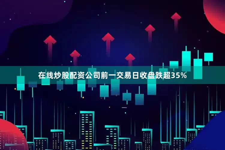 在线炒股配资公司前一交易日收盘跌超35%