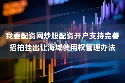 我要配资网炒股配资开户支持完善招拍挂出让海域使用权管理办法