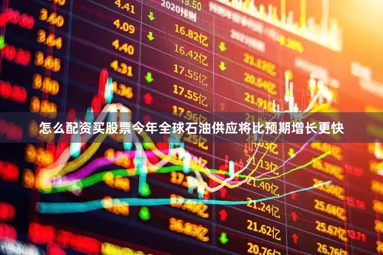 怎么配资买股票今年全球石油供应将比预期增长更快