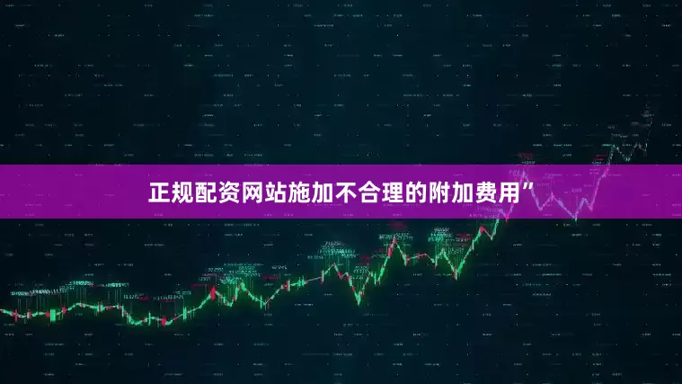 正规配资网站施加不合理的附加费用”
