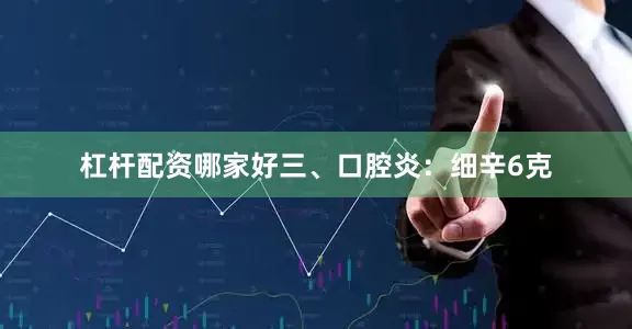 杠杆配资哪家好三、口腔炎：细辛6克