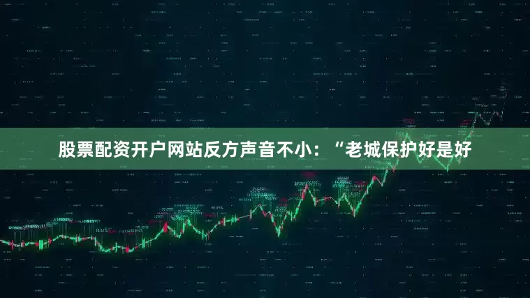 股票配资开户网站反方声音不小：“老城保护好是好