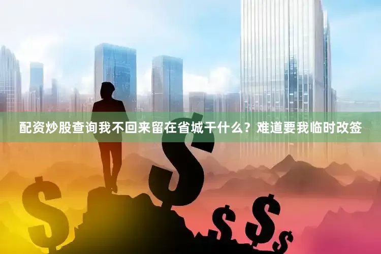 配资炒股查询我不回来留在省城干什么？难道要我临时改签