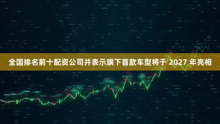 全国排名前十配资公司并表示旗下首款车型将于 2027 年亮相