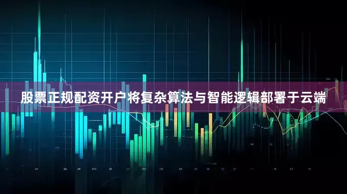 股票正规配资开户将复杂算法与智能逻辑部署于云端