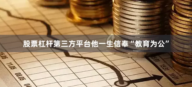 股票杠杆第三方平台他一生信奉“教育为公”