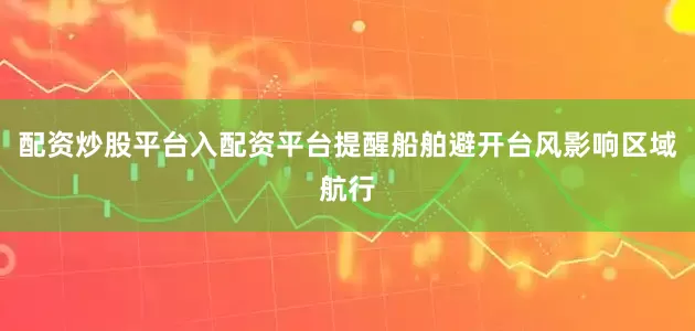 配资炒股平台入配资平台提醒船舶避开台风影响区域航行