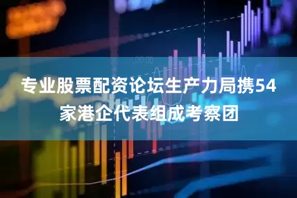 专业股票配资论坛生产力局携54家港企代表组成考察团