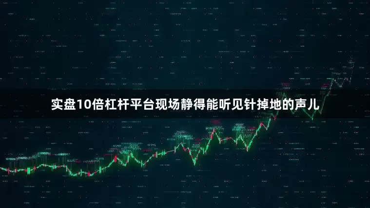 实盘10倍杠杆平台现场静得能听见针掉地的声儿
