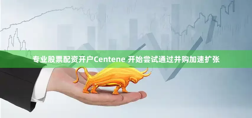 专业股票配资开户Centene 开始尝试通过并购加速扩张