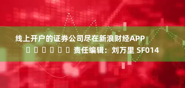 线上开户的证券公司尽在新浪财经APP            						责任编辑：刘万里 SF014