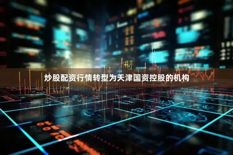 炒股配资行情转型为天津国资控股的机构