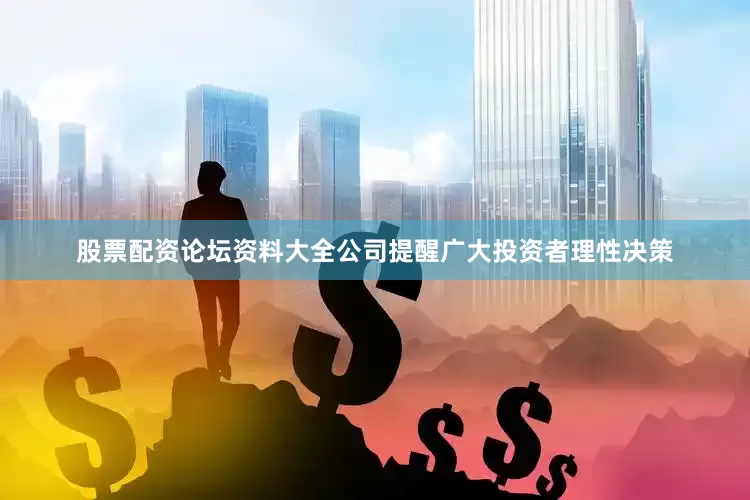 股票配资论坛资料大全公司提醒广大投资者理性决策