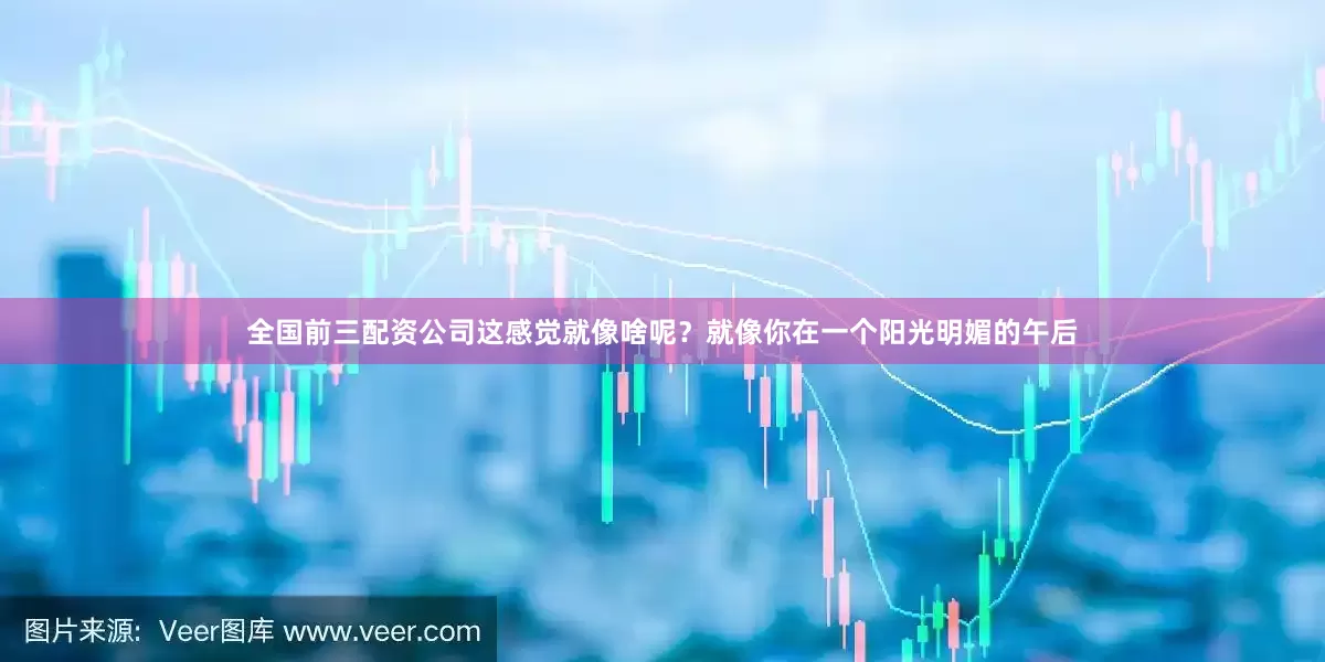 全国前三配资公司这感觉就像啥呢？就像你在一个阳光明媚的午后